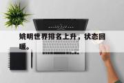 开云(中国)官方在线登录-姚明世界排名上升，状态回暖。
