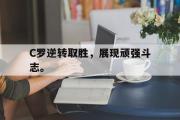 开云网页版-C罗逆转取胜，展现顽强斗志。