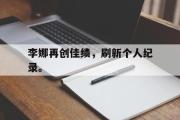 开云网页版-李娜再创佳绩，刷新个人纪录。