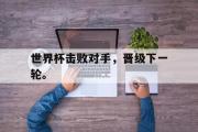 开云(中国)官方在线登录-世界杯击败对手，晋级下一轮。