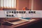 开云网页版-辽宁男篮夺得冠军，亲吻奖杯庆祝。