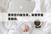 开云网页版-张伟签约新东家，新赛季备受期待。