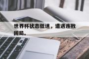 开云(中国)官方在线登录-世界杯状态低迷，遭遇连败困局。
