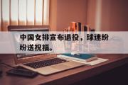 开云网页版-中国女排宣布退役，球迷纷纷送祝福。