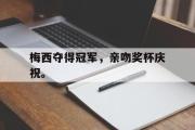 开云(中国)官方在线登录-梅西夺得冠军，亲吻奖杯庆祝。