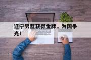 开云网页版-辽宁男篮获得金牌，为国争光！