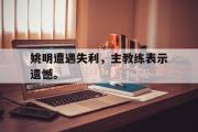 开云(中国)官方在线登录-姚明遭遇失利，主教练表示遗憾。
