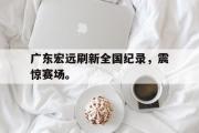 开云网页版-广东宏远刷新全国纪录，震惊赛场。
