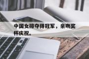 开云(中国)官方在线登录-中国女排夺得冠军，亲吻奖杯庆祝。