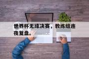 开云(中国)官方在线登录-世界杯无缘决赛，教练组连夜复盘。