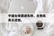 开云(中国)官方在线登录-中国女排遭遇失利，主教练表示遗憾。