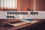 开云网页版-巴黎奥运状态低迷，遭遇连败困局。