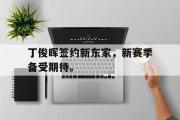 开云网页版-丁俊晖签约新东家，新赛季备受期待。
