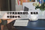 开云(中国)官方在线登录-辽宁男篮强势回归，赛场表现惊艳全场。