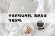 开云网页版-世界杯强势回归，赛场表现惊艳全场。