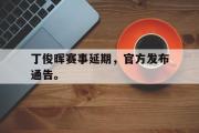 开云(中国)官方在线登录-丁俊晖赛事延期，官方发布通告。