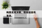 开云网页版-梅西无缘决赛，教练组连夜复盘。
