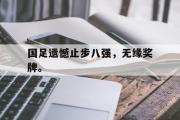 开云(中国)官方在线登录-国足遗憾止步八强，无缘奖牌。