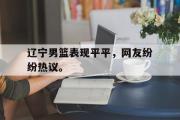 开云网页版-辽宁男篮表现平平，网友纷纷热议。