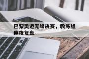 开云(中国)官方在线登录-巴黎奥运无缘决赛，教练组连夜复盘。