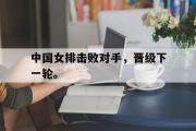 开云网页版-中国女排击败对手，晋级下一轮。