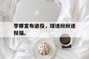 开云(中国)官方在线登录-李娜宣布退役，球迷纷纷送祝福。