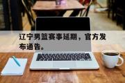 开云(中国)官方在线登录-辽宁男篮赛事延期，官方发布通告。