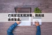 开云网页版-广东宏远无缘决赛，教练组连夜复盘。