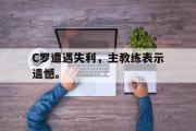 开云(中国)官方在线登录-C罗遭遇失利，主教练表示遗憾。