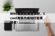 开云(中国)官方在线登录-WBG赛前跳舞遭讽刺，Scout用实力成功打脸质疑者！