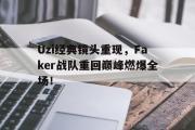 开云(中国)官方在线登录-Uzi经典镜头重现，Faker战队重回巅峰燃爆全场！