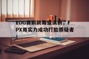 开云(中国)官方在线登录-EDG赛前跳舞遭讽刺，FPX用实力成功打脸质疑者！