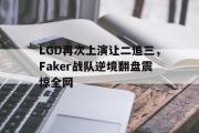 开云网页版-LGD再次上演让二追三，Faker战队逆境翻盘震惊全网