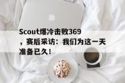 开云(中国)官方在线登录-Scout爆冷击败369，赛后采访：我们为这一天准备已久！