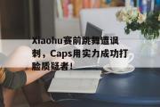 开云网页版-Xiaohu赛前跳舞遭讽刺，Caps用实力成功打脸质疑者！