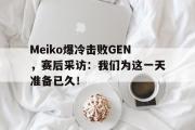 开云(中国)官方在线登录-Meiko爆冷击败GEN，赛后采访：我们为这一天准备已久！