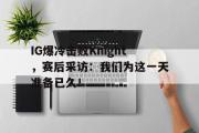 开云网页版-IG爆冷击败Knight，赛后采访：我们为这一天准备已久！