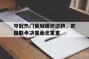 开云网页版-夺冠热门曼城遭遇逆转，欧国联半决赛悬念重重