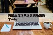 开云(中国)官方在线登录-英格兰足球队逆袭获胜晋级下一轮