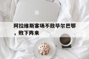 开云网页版-阿拉维斯客场不敌毕尔巴鄂，败下阵来