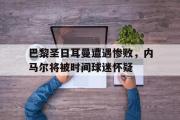 开云网页版-巴黎圣日耳曼遭遇惨败，内马尔将被时间球迷怀疑