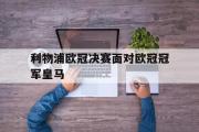 开云网页版-利物浦欧冠决赛面对欧冠冠军皇马