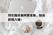 开云网页版-切尔西逆袭阿贾克斯，挺进欧冠八强！