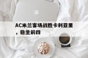 开云(中国)官方在线登录-AC米兰客场战胜卡利亚里，稳坐前四