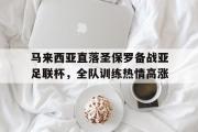 开云网页版-马来西亚直落圣保罗备战亚足联杯，全队训练热情高涨