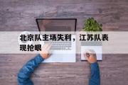 开云网页版-北京队主场失利，江苏队表现抢眼