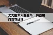 开云(中国)官方在线登录-尤文图斯大胜皇马，梅西破门喜获进球