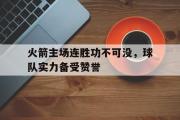 开云网页版-火箭主场连胜功不可没，球队实力备受赞誉