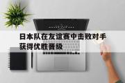 开云网页版-日本队在友谊赛中击败对手获得优胜晋级