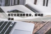 开云网页版-哥伦比亚连胜晋级，赛场掀波澜